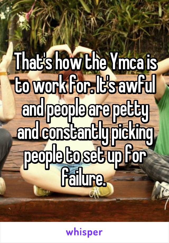 That's how the Ymca is to work for. It's awful and people are petty and constantly picking people to set up for failure. 