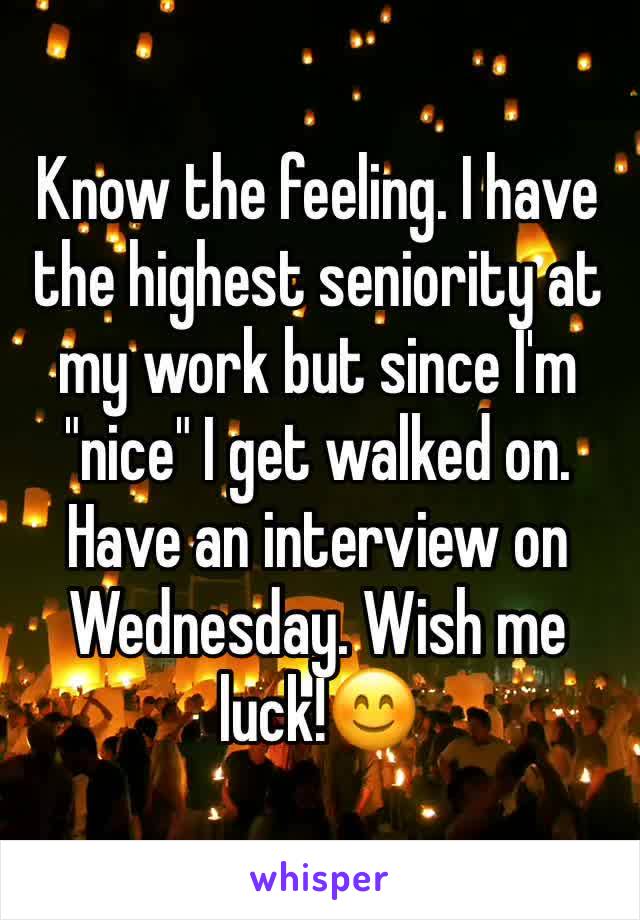 Know the feeling. I have the highest seniority at my work but since I'm "nice" I get walked on. Have an interview on Wednesday. Wish me luck!😊