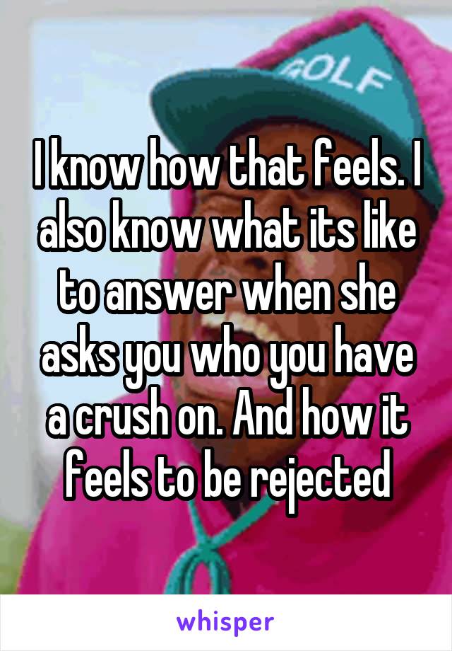 I know how that feels. I also know what its like to answer when she asks you who you have a crush on. And how it feels to be rejected