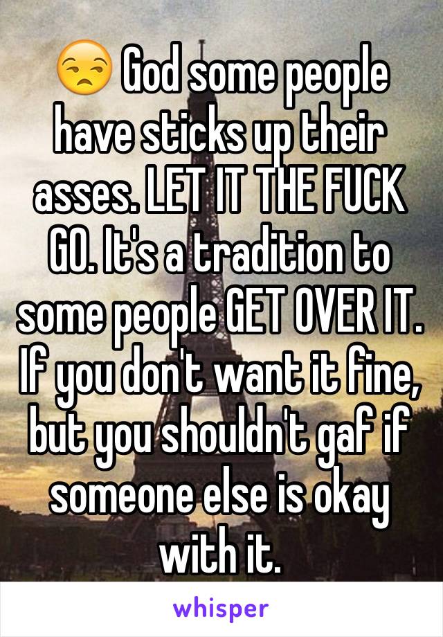 😒 God some people have sticks up their asses. LET IT THE FUCK GO. It's a tradition to some people GET OVER IT. If you don't want it fine, but you shouldn't gaf if someone else is okay with it.