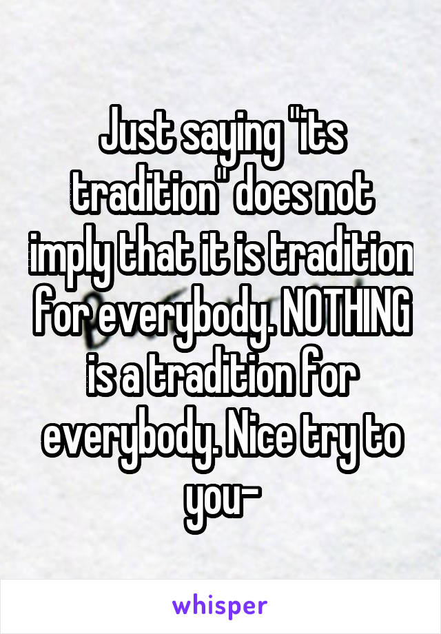 Just saying "its tradition" does not imply that it is tradition for everybody. NOTHING is a tradition for everybody. Nice try to you-