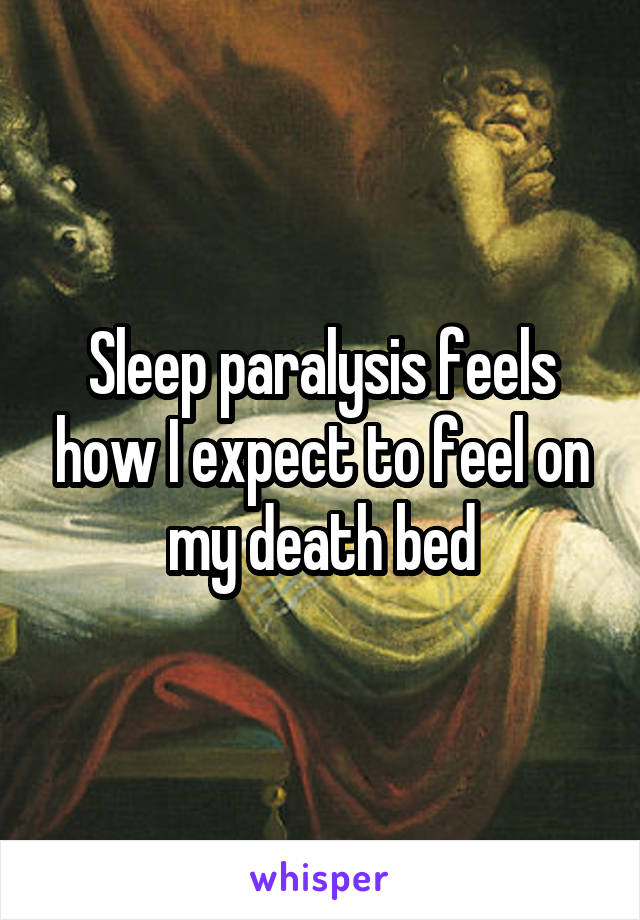 Sleep paralysis feels how I expect to feel on my death bed
