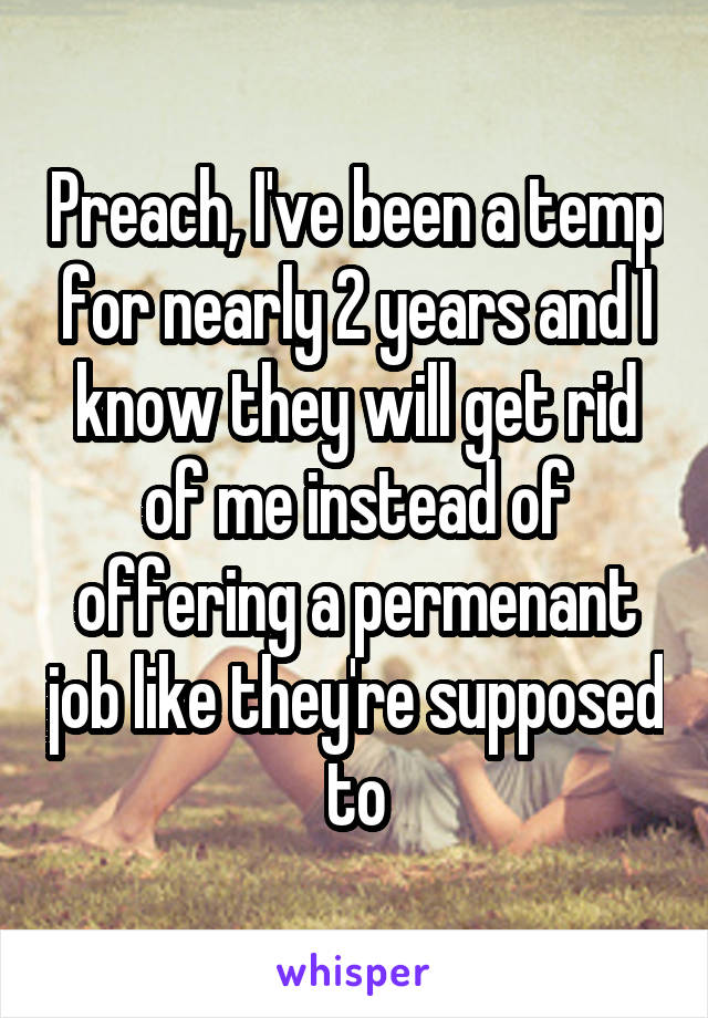 Preach, I've been a temp for nearly 2 years and I know they will get rid of me instead of offering a permenant job like they're supposed to