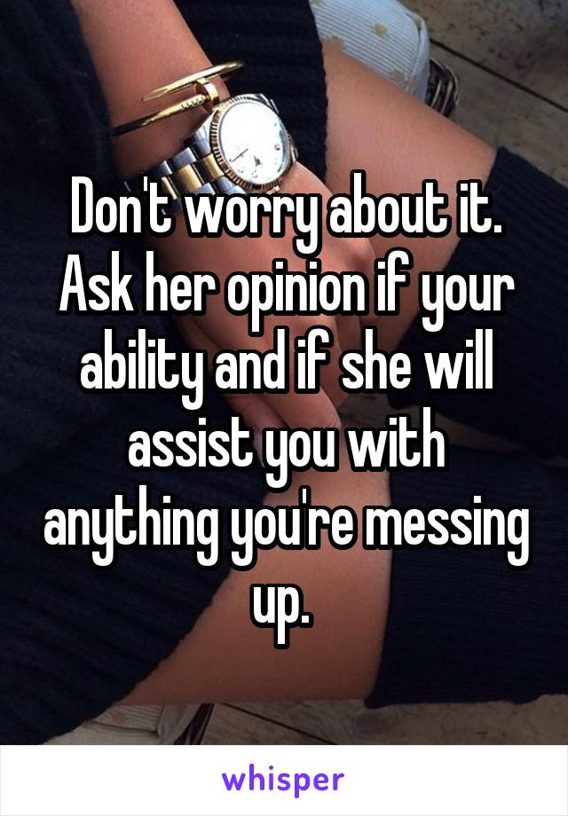 Don't worry about it. Ask her opinion if your ability and if she will assist you with anything you're messing up. 