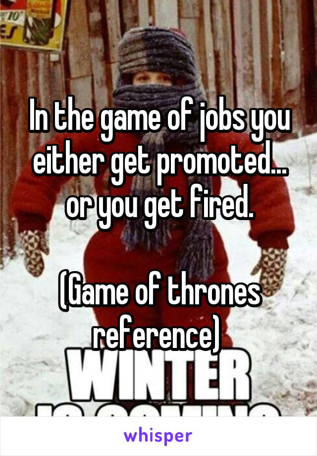 In the game of jobs you either get promoted... or you get fired.

(Game of thrones reference) 