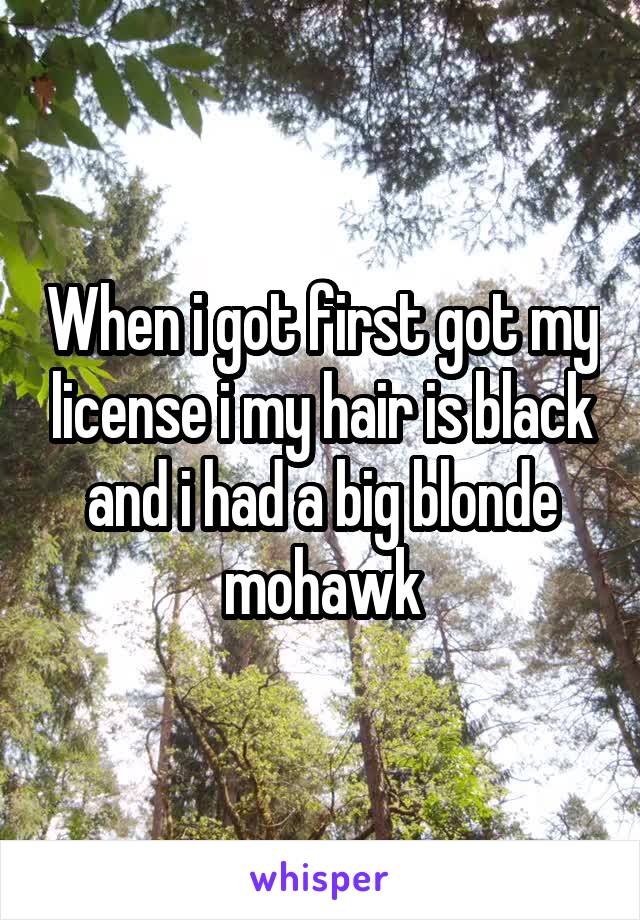 When i got first got my license i my hair is black and i had a big blonde mohawk