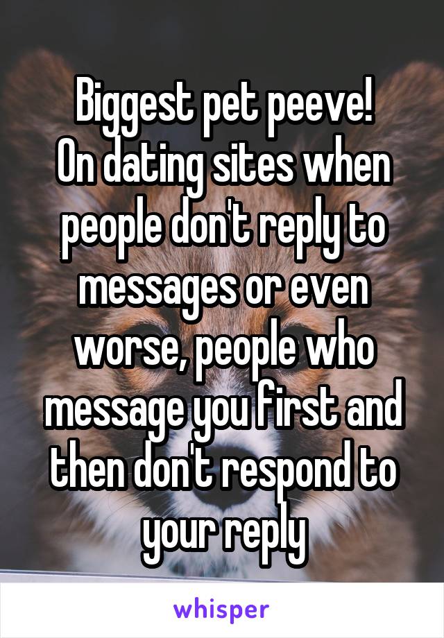 Biggest pet peeve!
On dating sites when people don't reply to messages or even worse, people who message you first and then don't respond to your reply