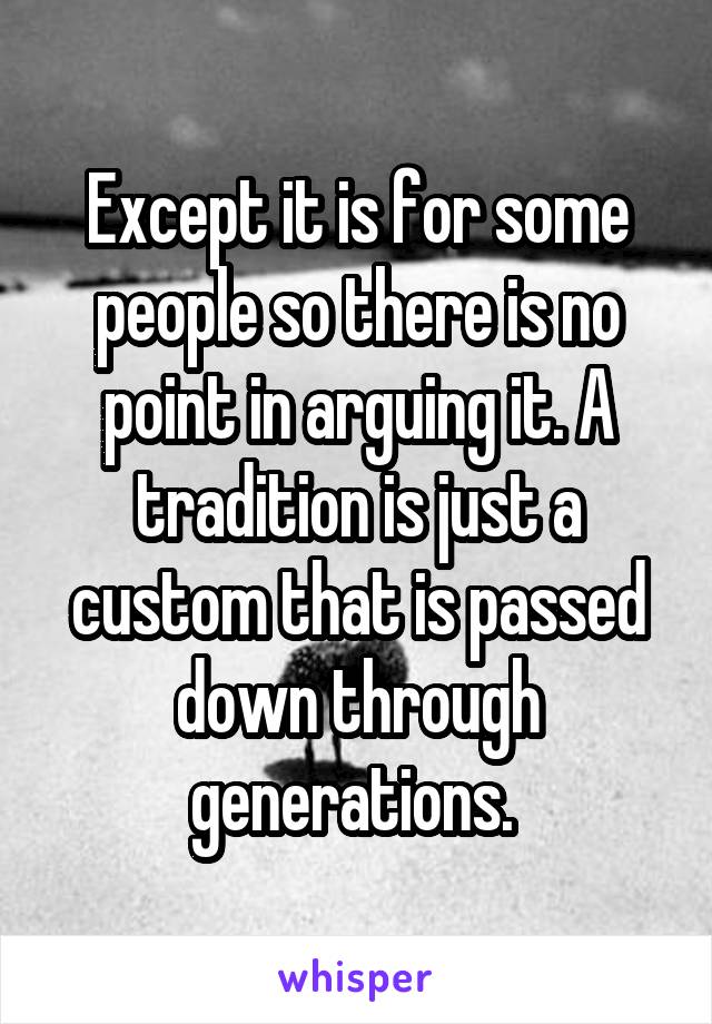 Except it is for some people so there is no point in arguing it. A tradition is just a custom that is passed down through generations. 