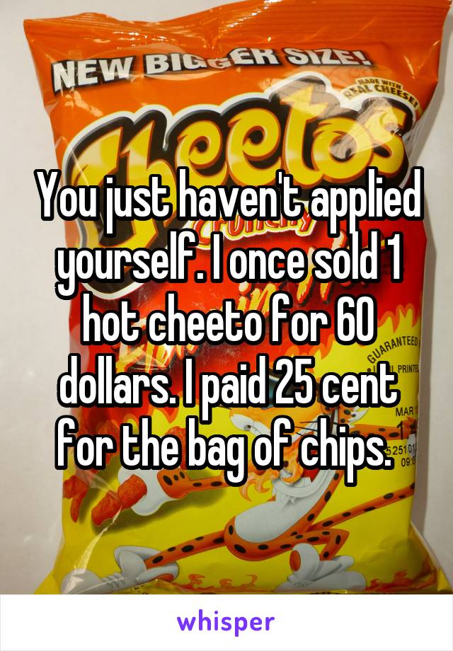 You just haven't applied yourself. I once sold 1 hot cheeto for 60 dollars. I paid 25 cent for the bag of chips. 