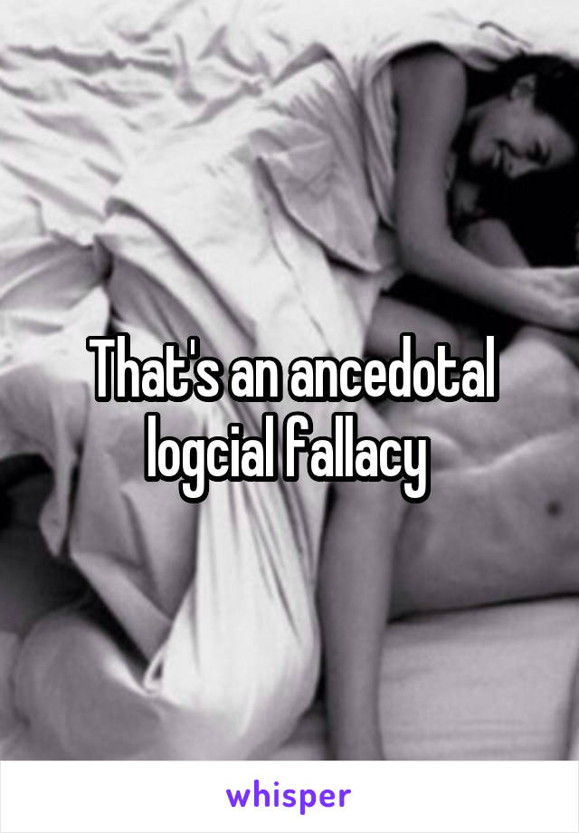 That's an ancedotal logcial fallacy 