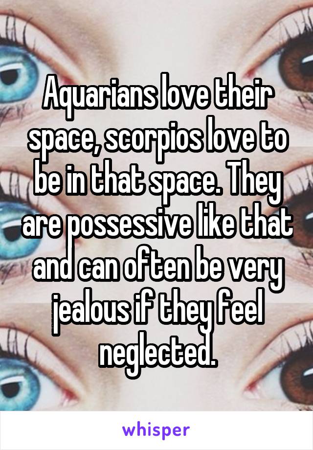 Aquarians love their space, scorpios love to be in that space. They are possessive like that and can often be very jealous if they feel neglected.