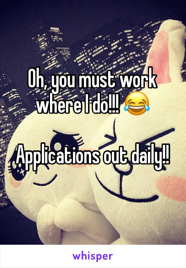 Oh, you must work where I do!!! 😂

Applications out daily!!