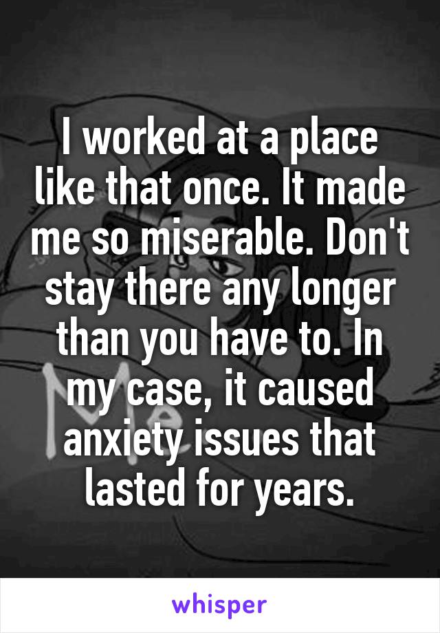 I worked at a place like that once. It made me so miserable. Don't stay there any longer than you have to. In my case, it caused anxiety issues that lasted for years.