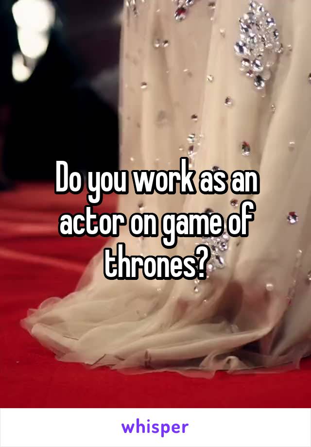 Do you work as an actor on game of thrones?