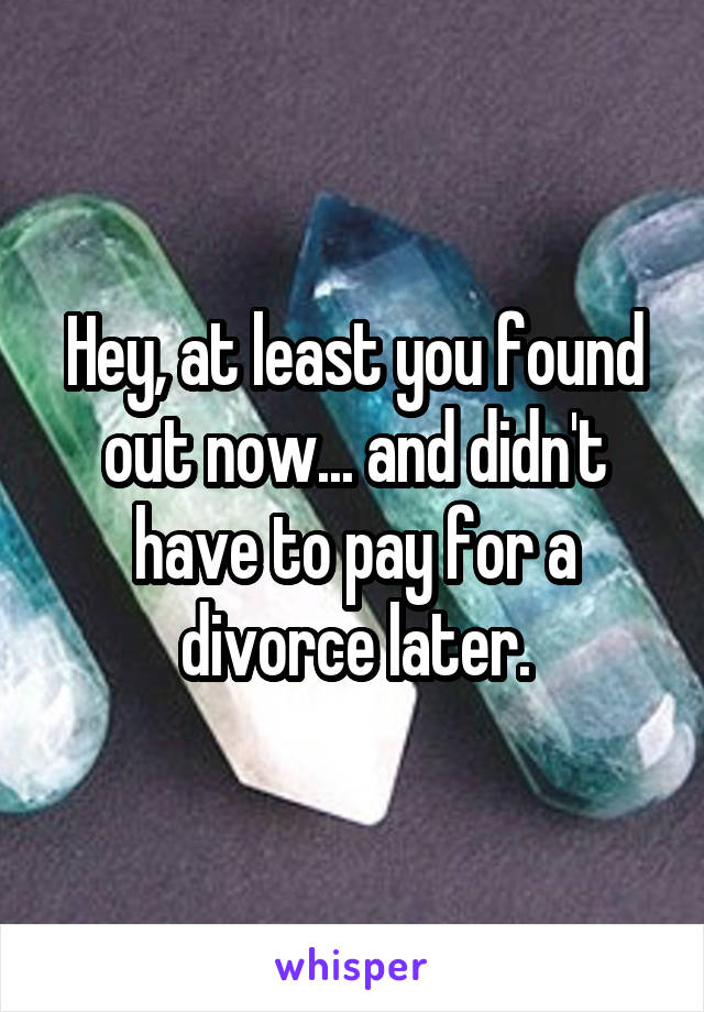 Hey, at least you found out now... and didn't have to pay for a divorce later.