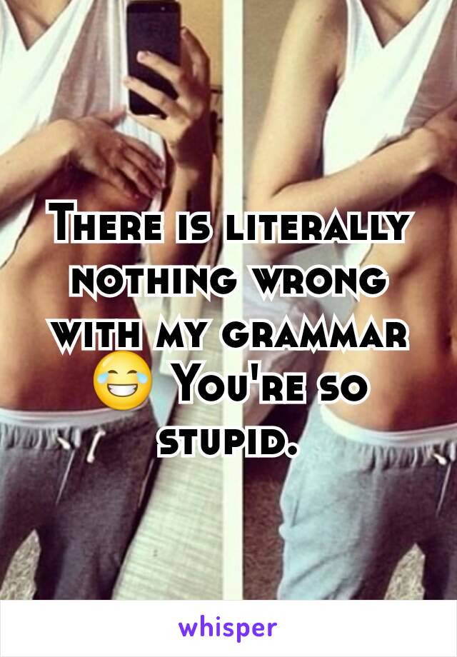 There is literally nothing wrong with my grammar 😂 You're so stupid.