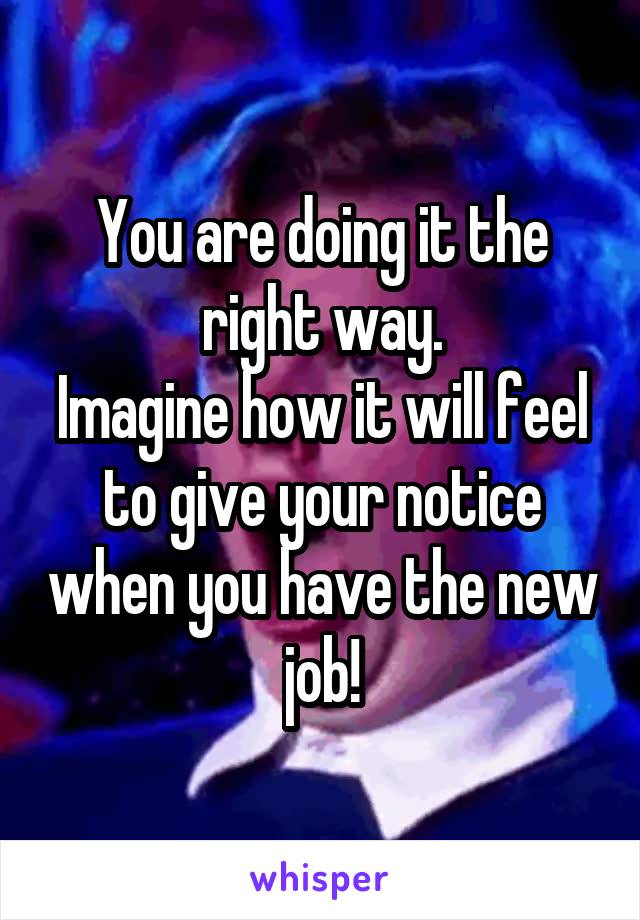 You are doing it the right way.
Imagine how it will feel to give your notice when you have the new job!