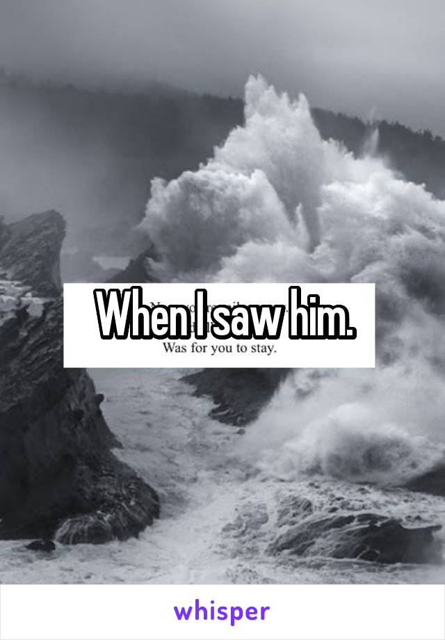 When I saw him.