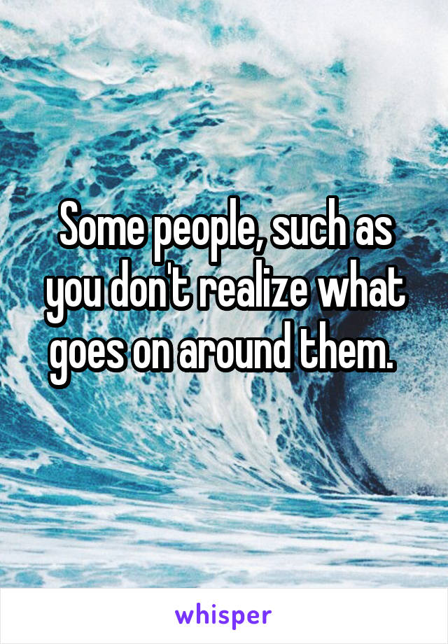 Some people, such as you don't realize what goes on around them. 
