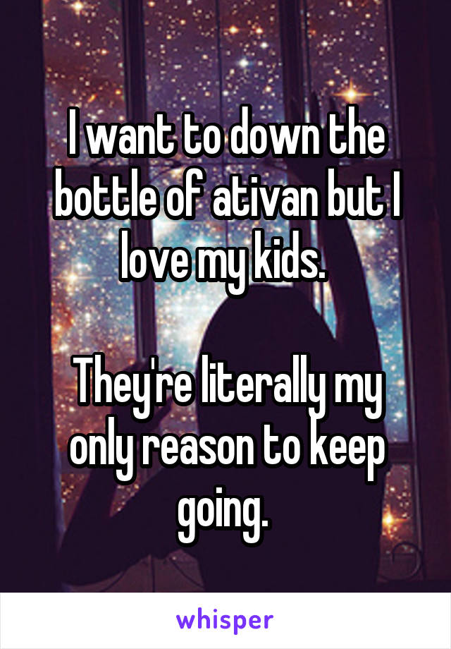 I want to down the bottle of ativan but I love my kids. 

They're literally my only reason to keep going. 