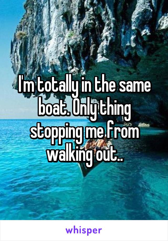 I'm totally in the same boat. Only thing stopping me from walking out..