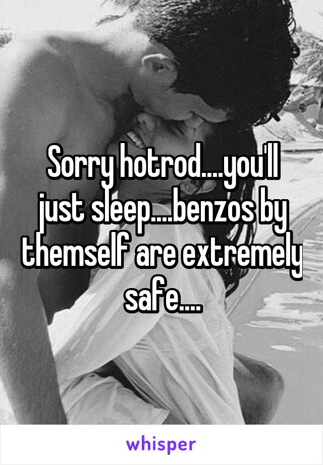 Sorry hotrod....you'll just sleep....benzos by themself are extremely safe....