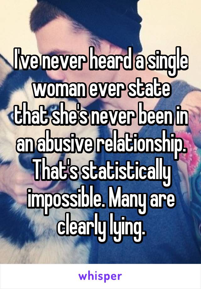I've never heard a single woman ever state that she's never been in an abusive relationship. That's statistically impossible. Many are clearly lying.