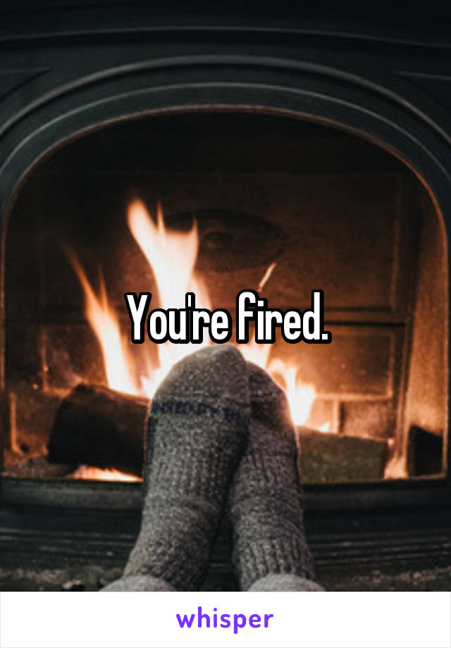 You're fired.