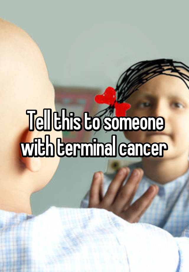 What Is The Best Thing To Say To Someone With Terminal Cancer