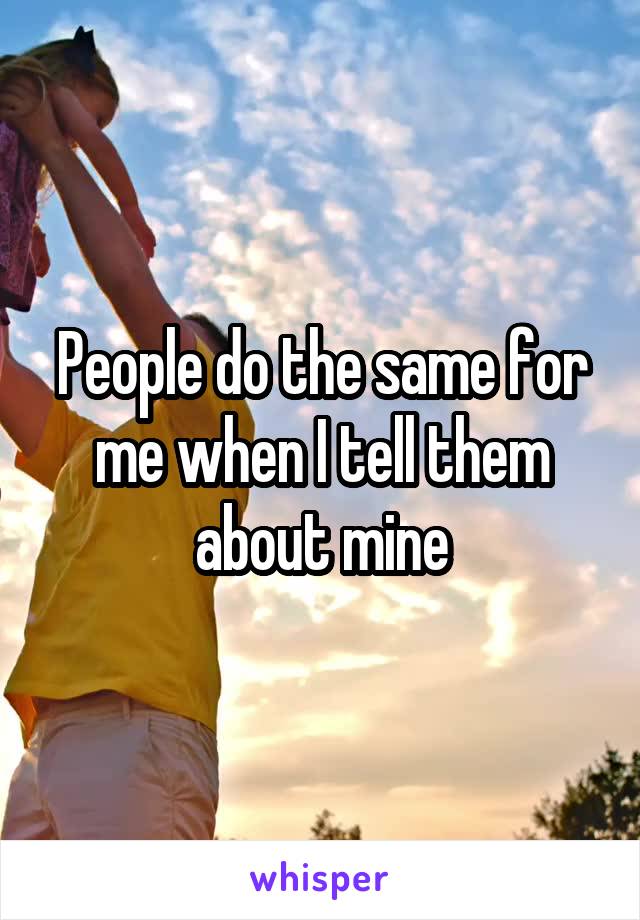 People do the same for me when I tell them about mine