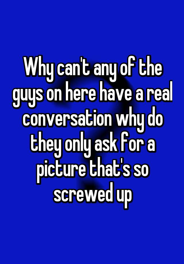 why-can-t-any-of-the-guys-on-here-have-a-real-conversation-why-do-they