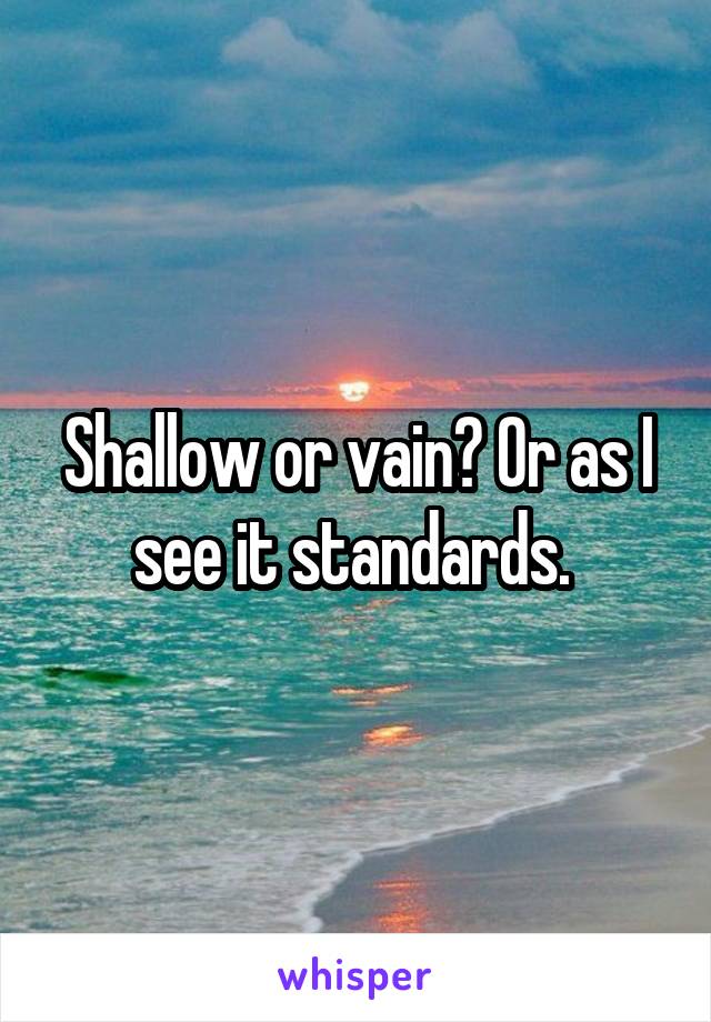 Shallow or vain? Or as I see it standards. 