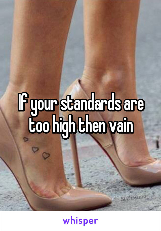 If your standards are too high then vain