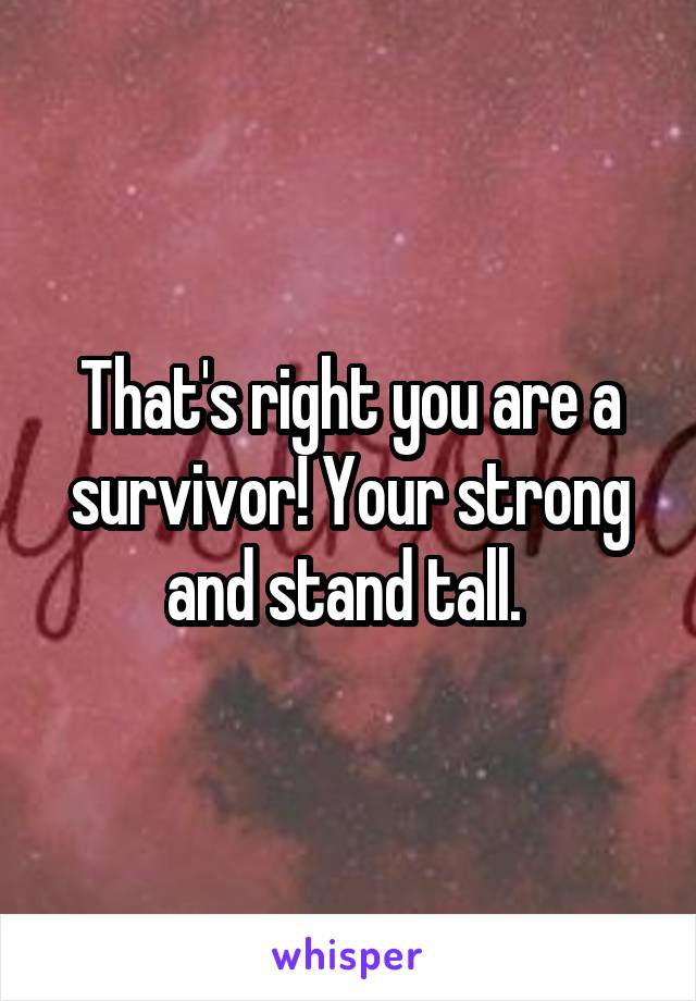 That's right you are a survivor! Your strong and stand tall. 