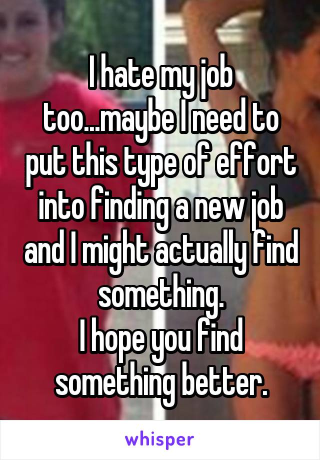 I hate my job too...maybe I need to put this type of effort into finding a new job and I might actually find something.
I hope you find something better.