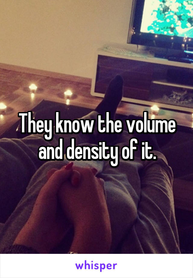They know the volume and density of it.