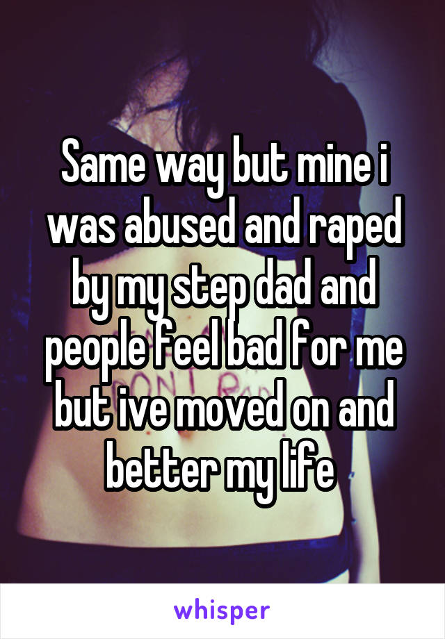 Same way but mine i was abused and raped by my step dad and people feel bad for me but ive moved on and better my life 