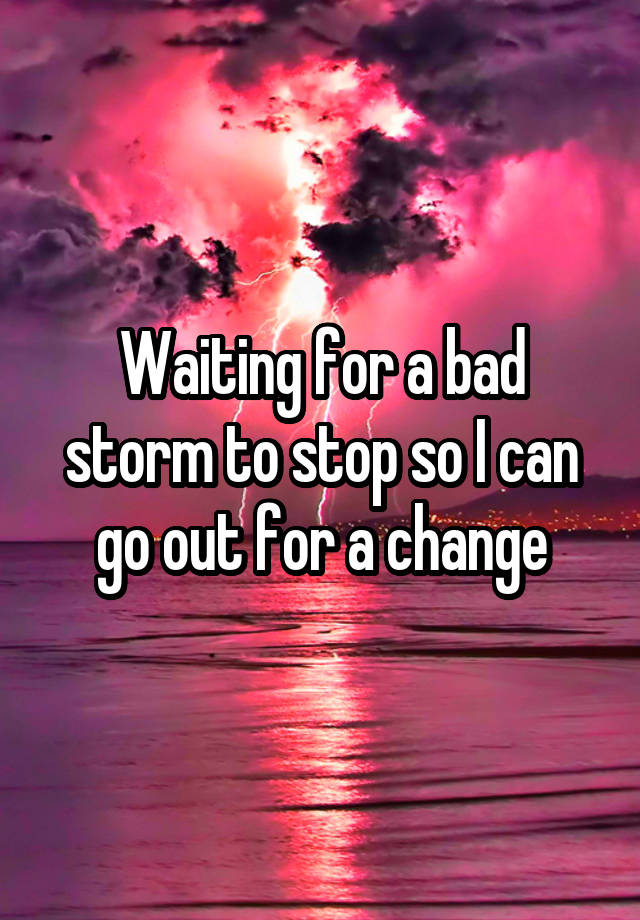 waiting-for-a-bad-storm-to-stop-so-i-can-go-out-for-a-change