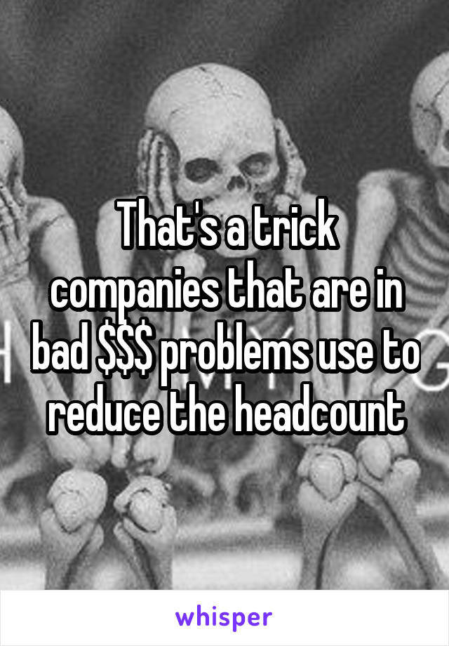 That's a trick companies that are in bad $$$ problems use to reduce the headcount