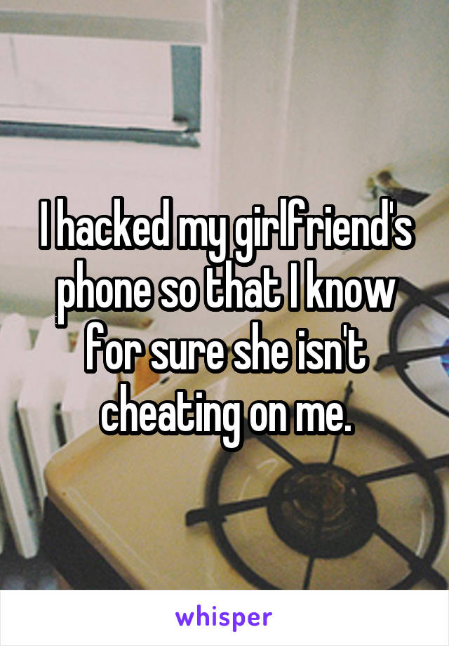 I hacked my girlfriend's phone so that I know for sure she isn't cheating on me.