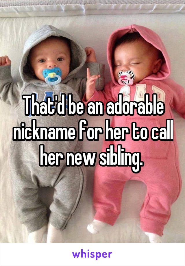 That'd be an adorable nickname for her to call her new sibling. 