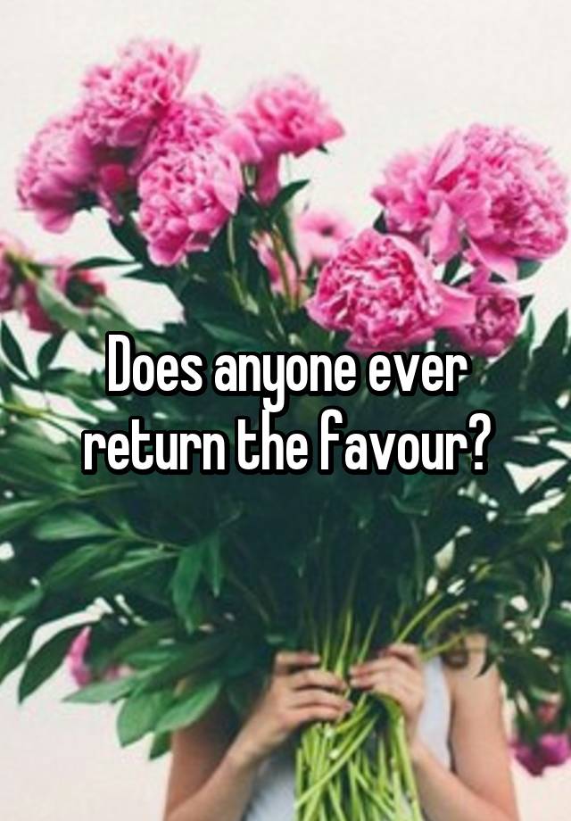 does-anyone-ever-return-the-favour