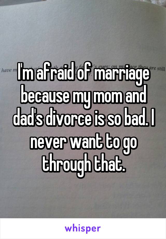 I'm afraid of marriage because my mom and dad's divorce is so bad. I never want to go through that.