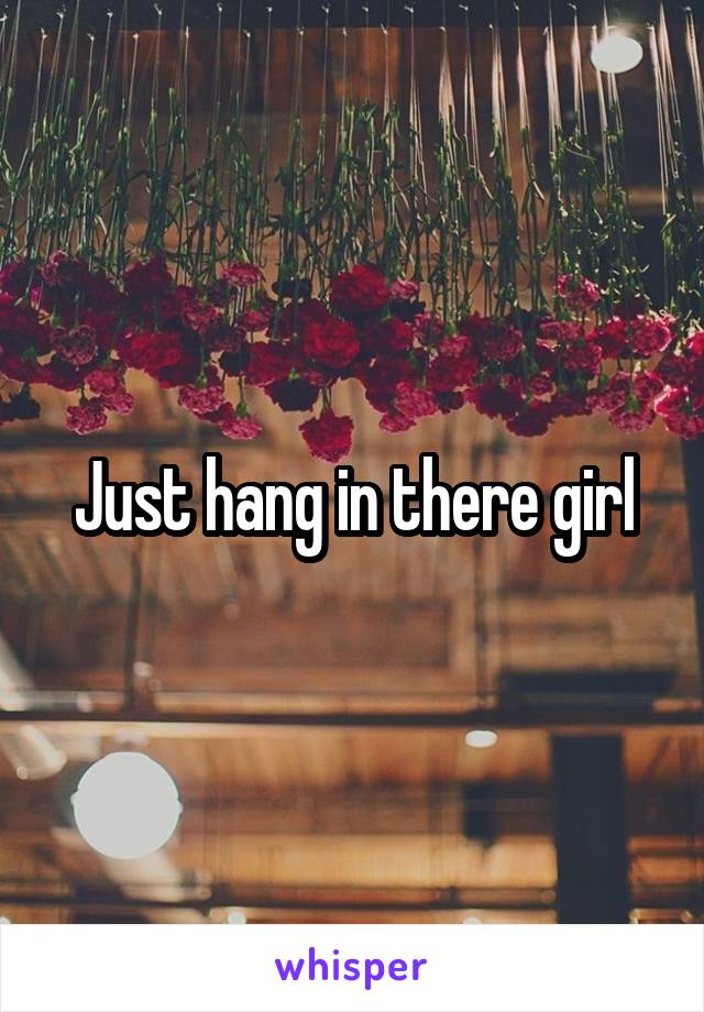 Just hang in there girl