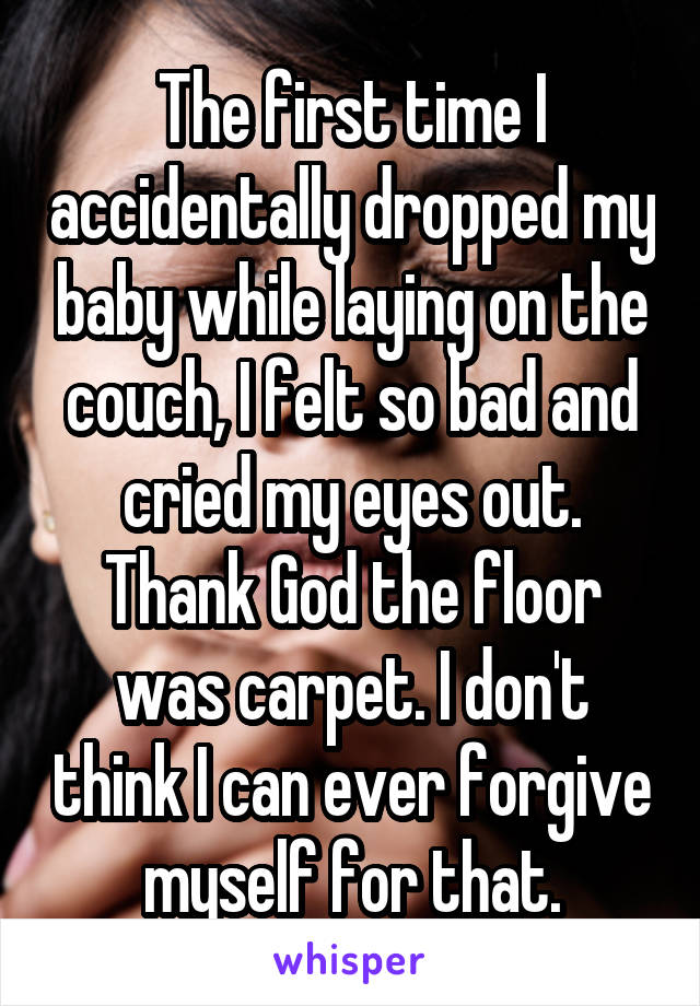 The first time I accidentally dropped my baby while laying on the couch, I felt so bad and cried my eyes out. Thank God the floor was carpet. I don't think I can ever forgive myself for that.