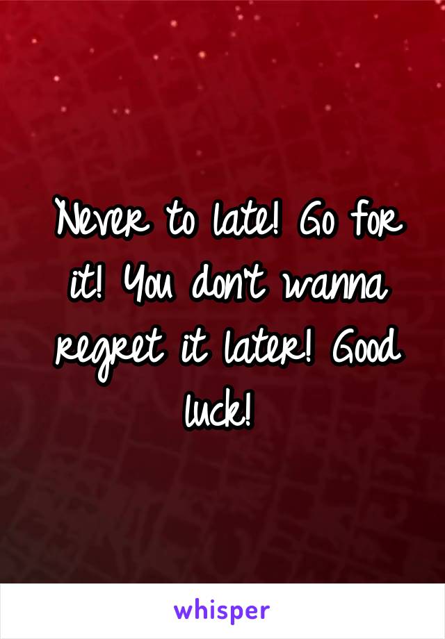 Never to late! Go for it! You don't wanna regret it later! Good luck! 