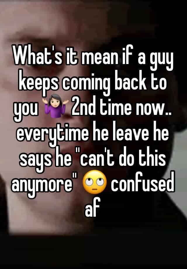 what-s-it-mean-if-a-guy-keeps-coming-back-to-you-2nd-time-now