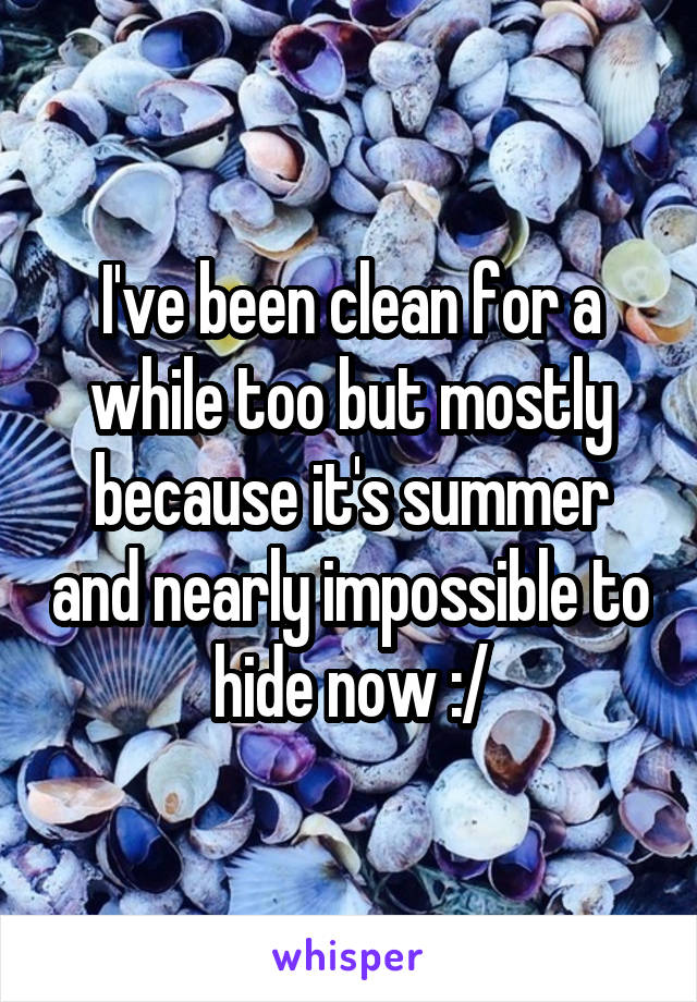 I've been clean for a while too but mostly because it's summer and nearly impossible to hide now :/