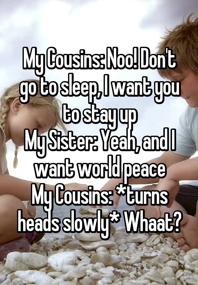 My Cousins Noo Dont Go To Sleep I Want You To Stay Up My Sister Yeah And I Want World 