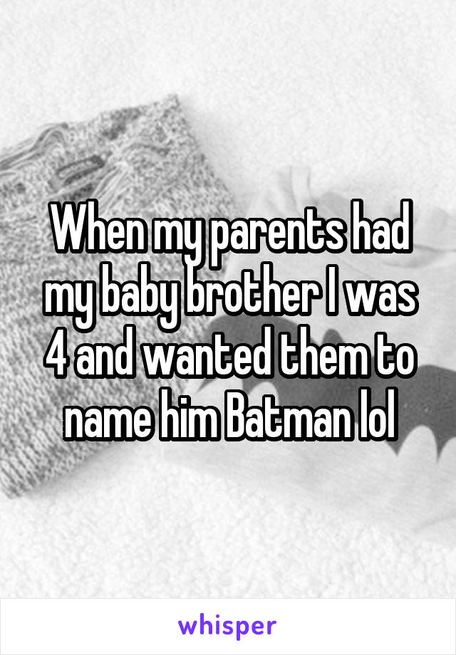 When my parents had my baby brother I was 4 and wanted them to name him Batman lol